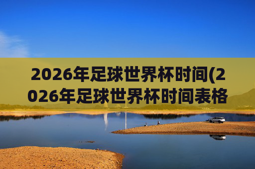 2026年足球世界杯时间(2026年足球世界杯时间表格)