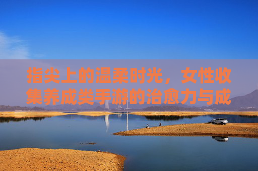 指尖上的温柔时光，女性收集养成类手游的治愈力与成长密码，指尖上的温柔时光，女性收集养成类手游的治愈力与成长密码