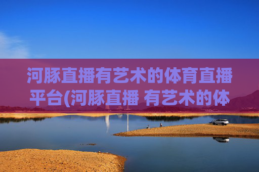 河豚直播有艺术的体育直播平台(河豚直播 有艺术的体育直播平台 足球直播 nba直播)