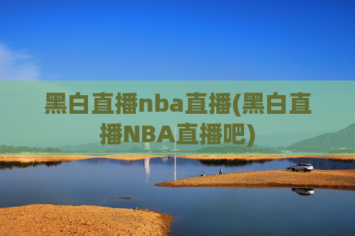 黑白直播nba直播(黑白直播NBA直播吧)