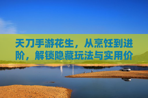 天刀手游花生，从烹饪到进阶，解锁隐藏玩法与实用价值全解析