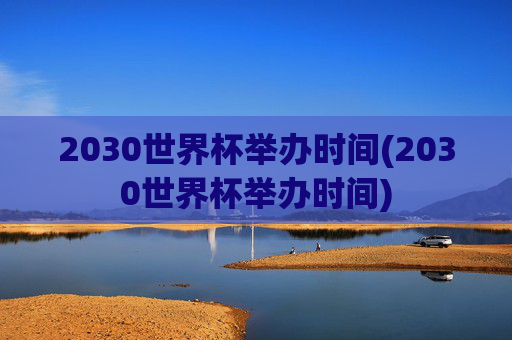 2030世界杯举办时间(2030世界杯举办时间)