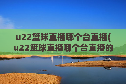 u22篮球直播哪个台直播(u22篮球直播哪个台直播的)U22篮球直播哪个台直播？