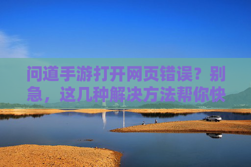 问道手游打开网页错误?别急,这几种解决方法帮你快速修复!问道手游打开网页错误?别急,这几种解决方法帮你快速修复!