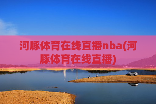 河豚体育在线直播nba(河豚体育在线直播)