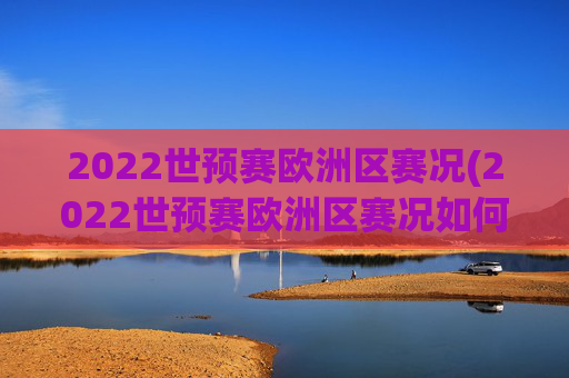 2022世预赛欧洲区赛况(2022世预赛欧洲区赛况如何)