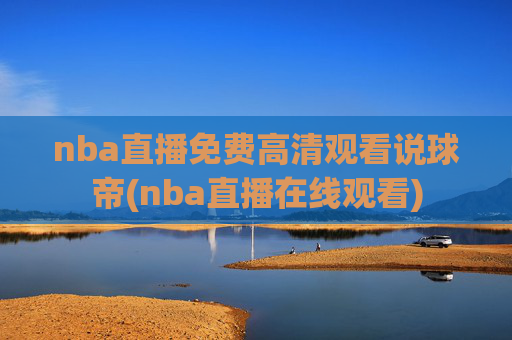nba直播免费高清观看说球帝(nba直播在线观看)