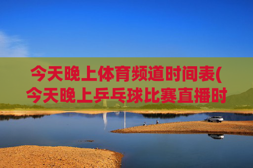 今天晚上体育频道时间表(今天晚上乒乓球比赛直播时间表)