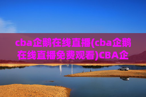 cba企鹅在线直播(cba企鹅在线直播免费观看)CBA企鹅在线直播免费观看,实时直播最新比赛内容