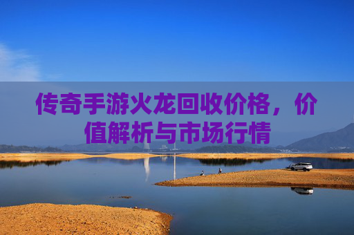 传奇手游火龙回收价格,价值解析与市场行情