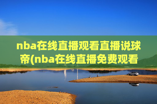 nba在线直播观看直播说球帝(nba在线直播免费观看直播)