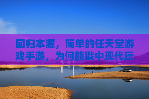 回归本源,简单的任天堂游戏手游,为何能戳中现代玩家的心?