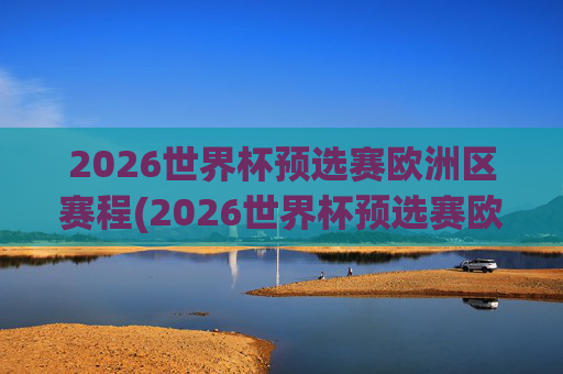 2026世界杯预选赛欧洲区赛程(2026世界杯预选赛欧洲区赛程表格)2026世界杯预选赛欧洲区赛程（表格）