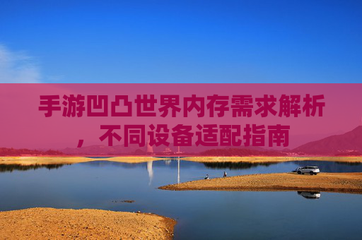手游凹凸世界内存需求解析，不同设备适配指南