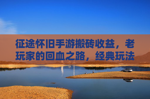 征途怀旧手游搬砖收益，老玩家的回血之路，经典玩法下的收益解析