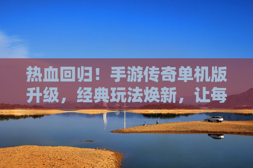 热血回归！手游传奇单机版升级，经典玩法焕新，让每一位玩家重燃传奇梦