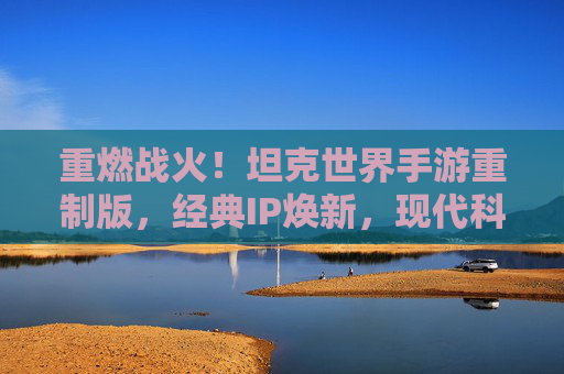 重燃战火！坦克世界手游重制版，经典IP焕新，现代科技与战术深度的完美融合