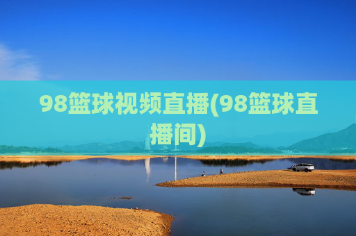 98篮球视频直播(98篮球直播间)