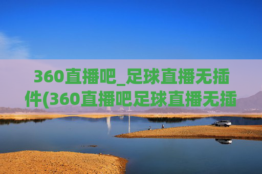 360直播吧_足球直播无插件(360直播吧足球直播无插件直播cct 5)