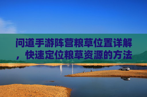 问道手游阵营粮草位置详解，快速定位粮草资源的方法