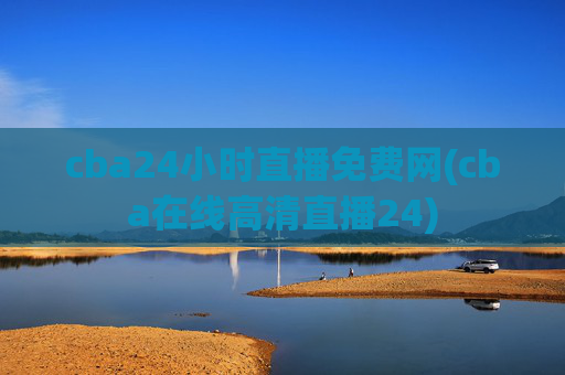 cba24小时直播免费网(cba在线高清直播24)