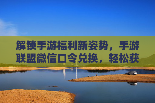 解锁手游福利新姿势，手游联盟微信口令兑换，轻松获取专属奖励！解锁手游福利新姿势，手游联盟微信口令兑换，轻松获取专属奖励！