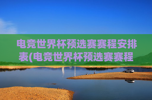 电竞世界杯预选赛赛程安排表(电竞世界杯预选赛赛程安排表最新)