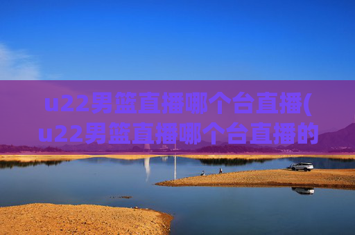 u22男篮直播哪个台直播(u22男篮直播哪个台直播的)