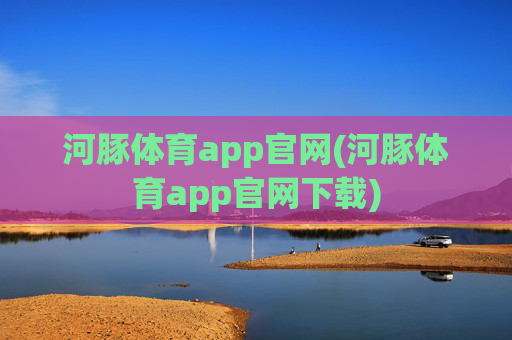 河豚体育app官网(河豚体育app官网下载)