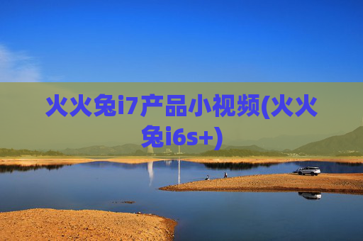 火火兔i7产品小视频(火火兔i6s+)