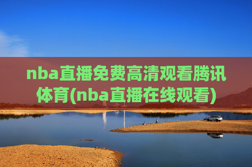 nba直播免费高清观看腾讯体育(nba直播在线观看)