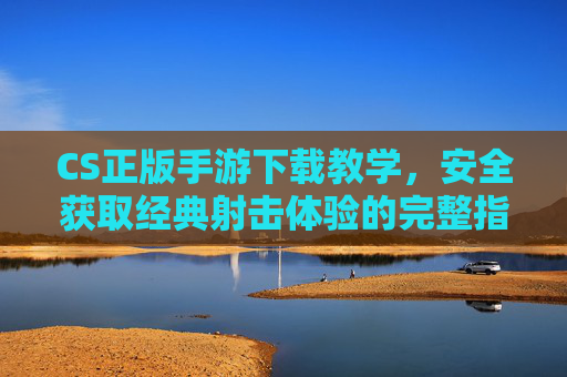 CS正版手游下载教学,安全获取经典射击体验的完整指南