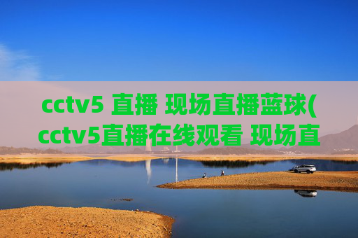 cctv5 直播 现场直播蓝球(cctv5直播在线观看 现场直播)CCTV5现场直播篮球赛事(在线观看直播)