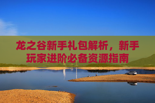龙之谷新手礼包解析，新手玩家进阶必备资源指南