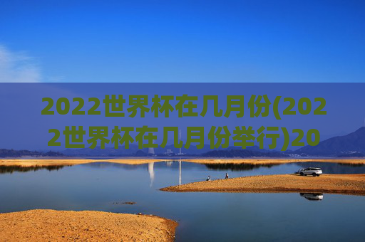 2022世界杯在几月份(2022世界杯在几月份举行)2022世界杯在几月份举行?