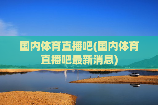 国内体育直播吧(国内体育直播吧最新消息)