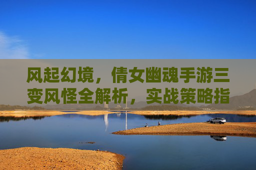 风起幻境，倩女幽魂手游三变风怪全解析，实战策略指南