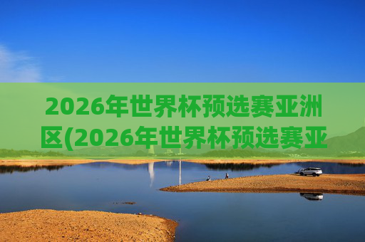 2026年世界杯预选赛亚洲区(2026年世界杯预选赛亚洲区)
