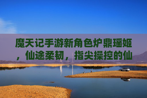 魔天记手游新角色炉鼎瑶姬,仙途柔韧,指尖操控的仙侠坚守之旅