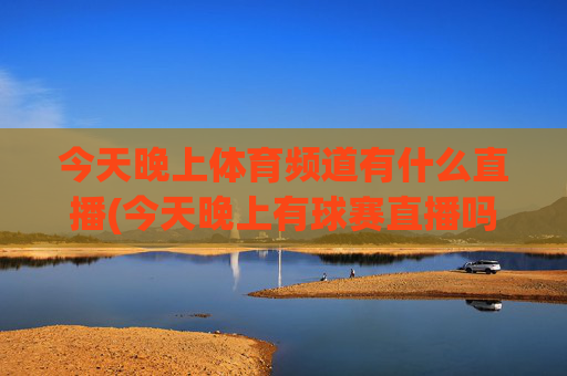 今天晚上体育频道有什么直播(今天晚上有球赛直播吗)