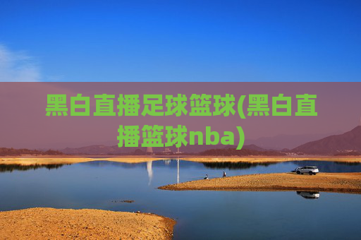 黑白直播足球篮球(黑白直播篮球nba)