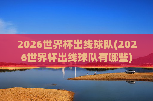 2026世界杯出线球队(2026世界杯出线球队有哪些)