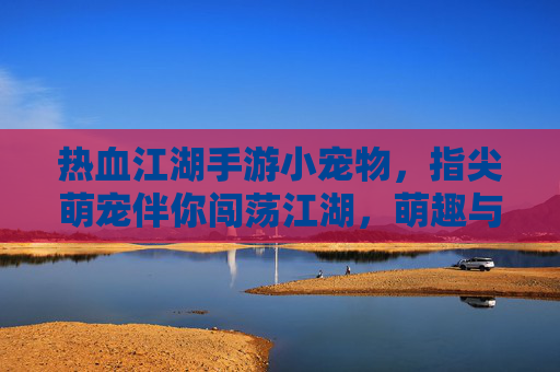 热血江湖手游小宠物，指尖萌宠伴你闯荡江湖，萌趣与热血并存！
