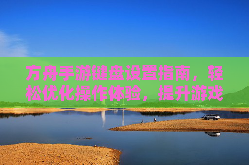 方舟手游键盘设置指南,轻松优化操作体验,提升游戏效率