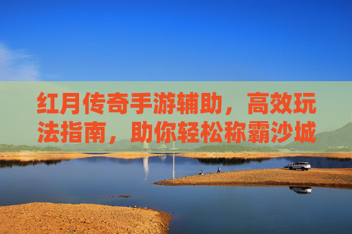 红月传奇手游辅助,高效玩法指南,助你轻松称霸沙城