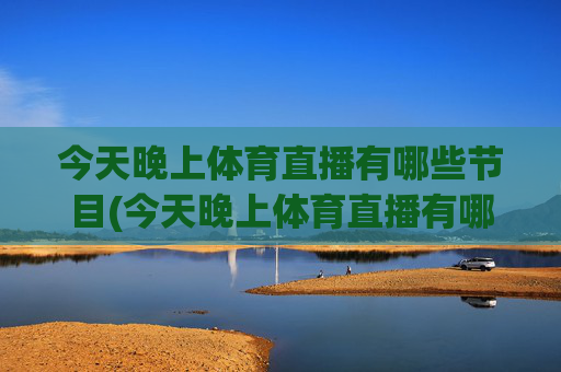 今天晚上体育直播有哪些节目(今天晚上体育直播有哪些节目呢)今晚体育直播有哪些节目？