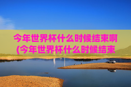 今年世界杯什么时候结束啊(今年世界杯什么时候结束啊英文)今年世界杯什么时候结束？(When does this years World Cup end?)