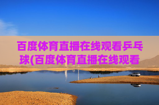 百度体育直播在线观看乒乓球(百度体育直播在线观看乒乓球比赛)百度体育直播在线观看乒乓球比赛 - 实时乒乓赛事直播平台