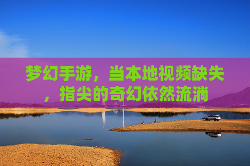 梦幻手游，当本地视频缺失，指尖的奇幻依然流淌