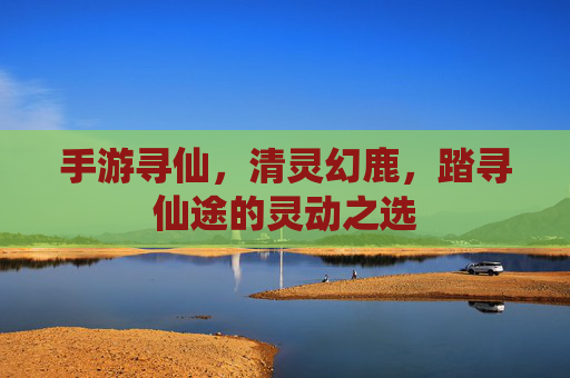 手游寻仙，清灵幻鹿，踏寻仙途的灵动之选